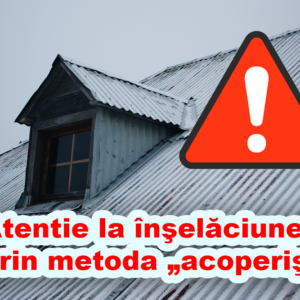Atentie la înşelăciunea prin metoda „acoperişul”.